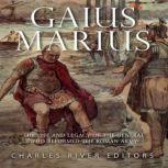 Gaius Marius: The Life and Legacy of the General Who Reformed the Roman Army, Charles River Editors