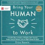 Bring Your Human to Work: 10 Surefire Ways to Design a Workplace That Is Good for People, Great for Business, and Just Might Change the World, Erica Keswin