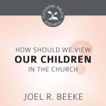 How Should We View Children in the Church?, Joel R. Beeke