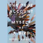 The True Account of Myself as a Bird, Robert Wrigley