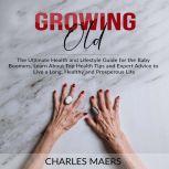 Growing Old: The Ultimate Health and Lifestyle Guide for the Baby Boomers, Learn About Top Health Tips and Expert Advice to Live a Long, Healthy and Prosperous Life, Charles Maers