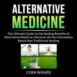 Alternative Medicine: The Ultimate Guide to the Healing Benefits of Alternative Medicine, Discover All the Information About Non-Traditional Healing, Cora Wisher