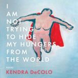 I Am Not Trying to Hide My Hungers from the World, Kendra DeColo