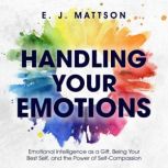 Handling Your Emotions Emotional Intelligence as a Gift, Being Your Best Self, & the Power of Self Compassion, E.J. Mattson