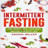 Intermittent Fasting: Lose Weight, Heal Your Body, and Live a Healthy Life!, Amanda Walker