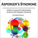 Asperger's Syndrome Guide to Loving and Understanding Someone with Asperger's Syndrome, Shelbey Peterson
