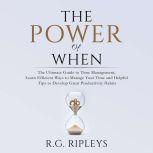 The Power of When: The Ultimate Guide to Time Management, Learn Efficient Ways to Manage Your Time and Helpful Tips  to Develop Great Productivity Habits, R.G. Ripleys