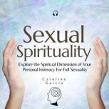Sexual Spirituality Explore the Spiritual Dimension of Your Personal Intimacy For Full Sexuality, CAROLINE GARCIA