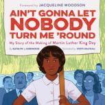 Ain't Gonna Let Nobody Turn Me 'Round My Story of the Making of Martin Luther King Day, Kathlyn J. Kirkwood