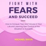 Fight with Fears and Succeed How to Conquer Fear and Failures in Your Life and Learning Gain Control of the Situation to Succeed., Michael Shiva