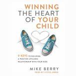 Winning the Heart of Your Child 9 Keys to Building a Positive Lifelong Relationship with Your Kids