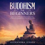 Buddhism For Beginners: The Practical Guide to the Buddha's Teachings to Help You Live a Life Full of Happiness and Peace without Stress or Anxiety Including Mindfulness, Zen and Tibetan Teachings, Alexandra Jessen
