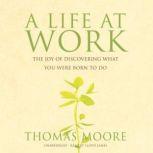 A Life At Work The Joy of Discovering What You Were Born to Do, Thomas Moore