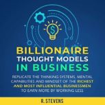 Billionaire Thought Models in Business Replicate the Thinking Systems, Mental Capabilities and Mindset of the Richest and Most Influential Businessmen to Earn More by Working Less (For Business Book 4), R. Stevens