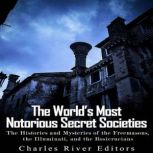 The World's Most Notorious Secret Societies: The Histories and Mysteries of the Freemasons, the Illuminati, and the Rosicrucians, Charles River Editors