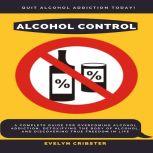 Alcohol Control: A Complete Guide For Overcoming Alcohol Addiction, Detoxifying the Body of Alcohol, and Discovering True Freedom in Life, Evelyn Cribster