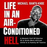 LIFE IN AN AIR-CONDITIONED HELL A Memoir Full of Stories Of The Sixth Born African Child In A Family of Twelve, Michael Bantu-Khoe