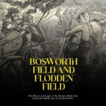 Bosworth Field and Flodden Field: The History and Legacy of the Decisive Battles that Ended the Middle Ages in the British Isles, Charles River Editors