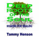 Deep Roots of the Soul Soaring for Healing, Tammy Henson