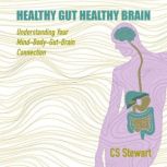 Healthy Gut Healthy Brain Understanding The Mind-Body Gut-Brain Connection, CS Stewart