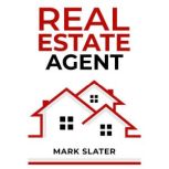 REAL ESTATE AGENT Simple and Effective Strategies and Principles for A Successful Career as A Real Estate Agent (2023 Guide for Beginners), Mark Slater