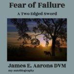 Fear of Failure A Lifelong Search for Love and Fulfillment, James E Aarons DVM