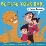 Be Glad Your Dad...(Is Not an Octopus!), Matthew Logelin