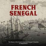 French Senegal: The History of the French Colony and Senegals Transition to Independence, Charles River Editors
