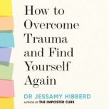 How to Overcome Trauma and Find Yourself Again Seven Steps to Grow from Pain, Dr Jessamy Hibberd