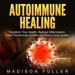 Autoimmune Healing Transform Your Health, Reduce Inflammation, Heal The Immune System and Start Living Healthy, Madison Fuller