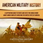 American Military History: A Captivating Guide to Events and Facts You Should Know About Armed Conflicts Involving the United States, Captivating History