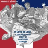 If Love Be Lost A Civil War Ladies' Story of Conflicted Loyalties, Monika Burkhart