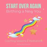 Start Over Again - Birthing a New You Meditations & Coaching sessions getting back on track, recovery, rebuild your mind emotions body finances, align with success confidence happiness joy love