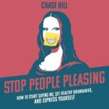 Stop People Pleasing How to Start Saying No, Set Healthy Boundaries, and Express Yourself, Chase Hill