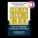Speak Like a CEO: Secrets for Commanding Attention and Getting Results Secrets for Communicating Attention and Getting Results, Suzanne Bates