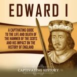 Edward I: A Captivating Guide to the Life and Death of the Hammer of the Scots and His Impact on the History of England, Captivating History