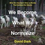 We Become What We Normalize What We Owe Each Other in Worlds That Demand Our Silence, David Dark