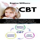 CBT: The Complete Solution to Solving Tantrum, ADHD, Conduct, Oppositional, Defiant & Disruptive Disorders in Children and Adolescents, Regina Williams
