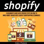 Shopify: A Beginner's Guide With Proven Steps On How To Make Money Online With Shopify Dropshipping Ecommerce