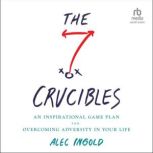 The Seven Crucibles An Inspirational Game Plan for Overcoming Adversity in Your Life, Alec Ingold
