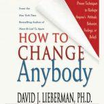 How to Change Anybody Proven Techniques to Reshape Anyone's Attitude, Behavior, Feelings, or Beliefs, Dr. David J. Lieberman, Ph.D.