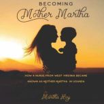 Becoming Mother Martha How a Nurse from West Virginia became known as Mother Martha in  Uganda., Martha Hoy