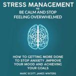 Stress Management to be calm and stop feeling overwhelmed How to getting more done to stop anxiety, improve your mood and achieving your goals, Marc Scott