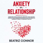 Anxiety in Relationship Overcome Couple Conflicts, Insecurity and Jealousy. Improve Your Communication Skills and Stop Negative Thinking to Finally to Enhance Your Life, Beatriz Connor