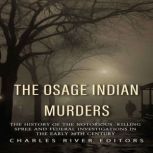 The Osage Indian Murders: The History of the Notorious Killing Spree and the Federal Investigations in the Early 20th Century, Charles River Editors