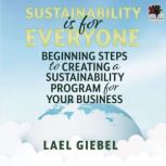 Sustainability is for Everyone Beginning Steps to Creating a Sustainability Program for Your Business, Lael Giebel