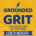 Grounded in Grit Turn Your Challenges Into Superpowers, Lizbeth Meredith