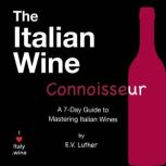 The Italian Wine Connoisseur A simple 7-day guide to mastering Italian wines and grapes; with the confidence and expertise to drink boldly!, E.V. Luther