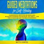 Guided Meditations for Self Healing: Transcendental Meditation and Mindfulness Relaxation Techniques for Pain Relief and Anxiety  Cure Panic Attacks and Quiet the Mind (for Beginners), Betty Cortes