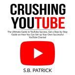 Crushing YouTube: The Ultimate Guide to Youtube Success, Get a Step-by-Step Guide on How You Can Set-up Your Own Successful Youtube Channel, S.B. Patrick